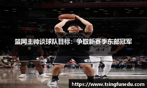 篮网主帅谈球队目标：争取新赛季东部冠军