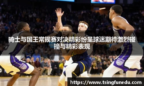 骑士与国王常规赛对决精彩纷呈球迷期待激烈碰撞与精彩表现