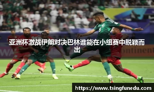 亚洲杯激战伊朗对决巴林谁能在小组赛中脱颖而出