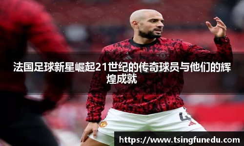 法国足球新星崛起21世纪的传奇球员与他们的辉煌成就
